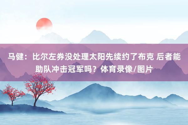 马健：比尔左券没处理太阳先续约了布克 后者能助队冲击冠军吗？体育录像/图片