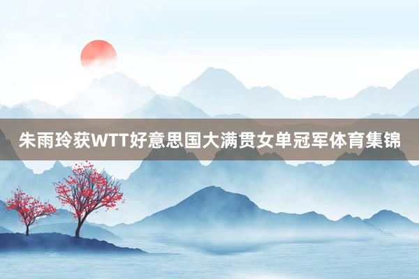 朱雨玲获WTT好意思国大满贯女单冠军体育集锦