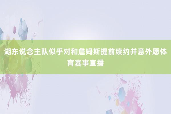 湖东说念主队似乎对和詹姆斯提前续约并意外愿体育赛事直播