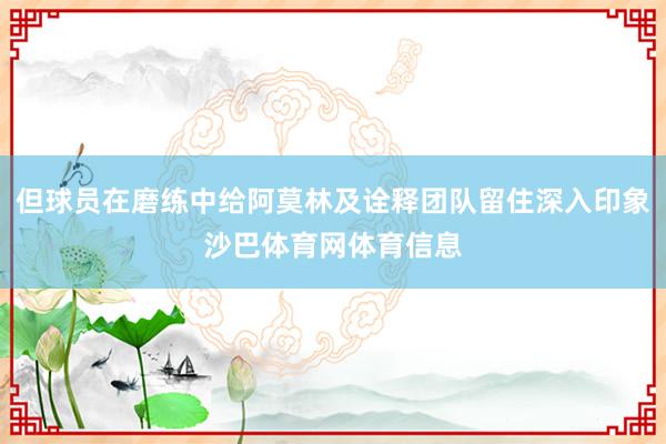 但球员在磨练中给阿莫林及诠释团队留住深入印象沙巴体育网体育信息