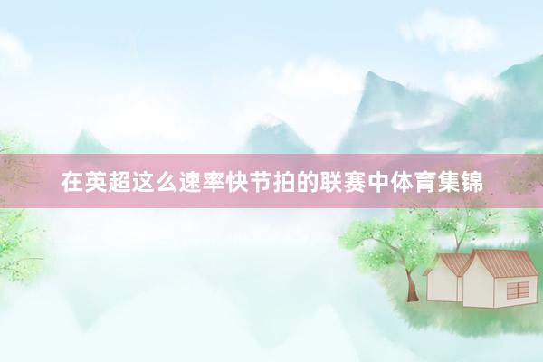 在英超这么速率快节拍的联赛中体育集锦