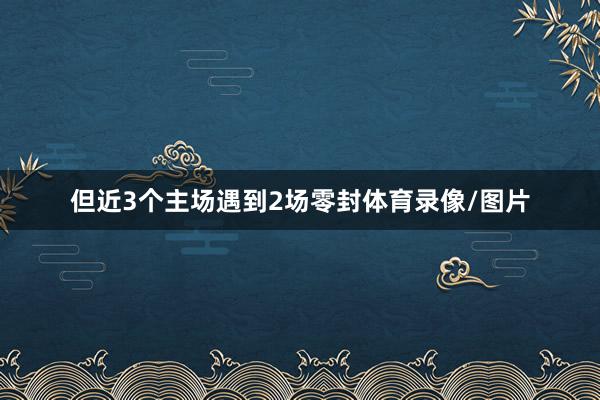但近3个主场遇到2场零封体育录像/图片