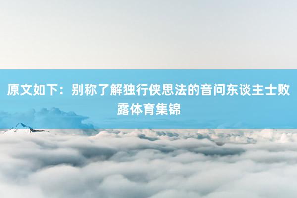 原文如下：别称了解独行侠思法的音问东谈主士败露体育集锦