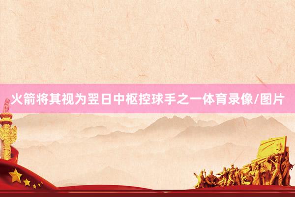 火箭将其视为翌日中枢控球手之一体育录像/图片