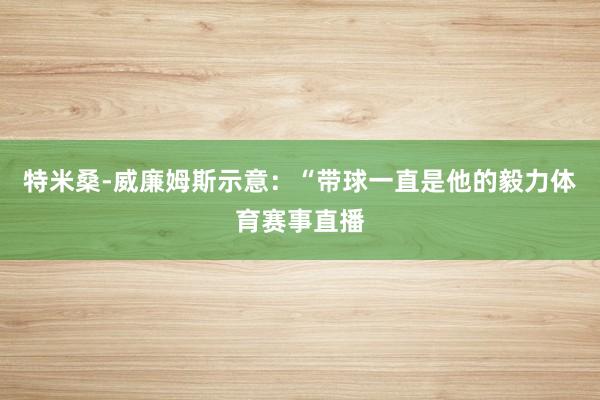 特米桑-威廉姆斯示意：“带球一直是他的毅力体育赛事直播