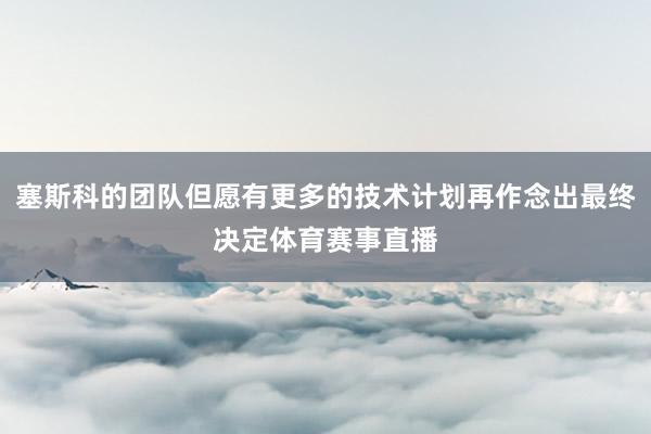 塞斯科的团队但愿有更多的技术计划再作念出最终决定体育赛事直播