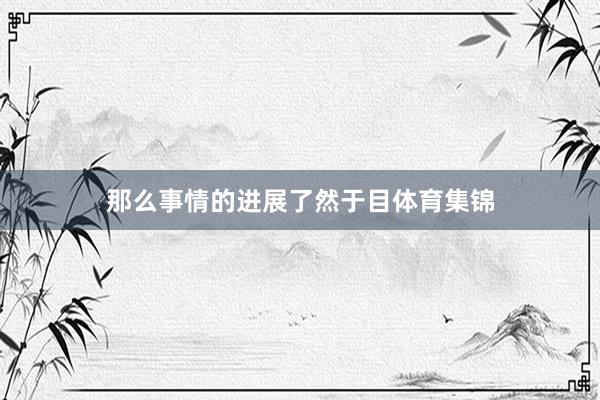 那么事情的进展了然于目体育集锦