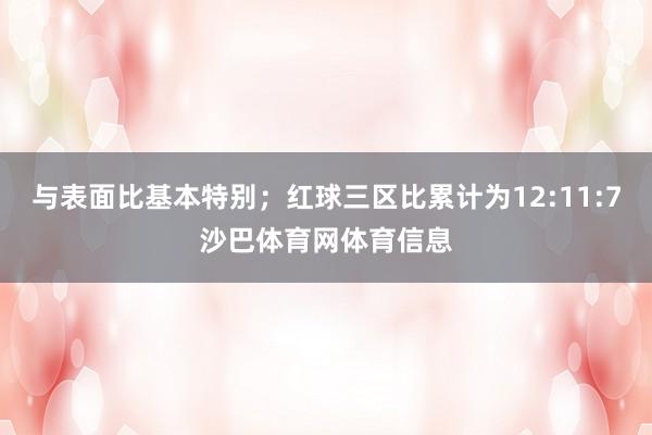 与表面比基本特别；红球三区比累计为12:11:7沙巴体育网体育信息