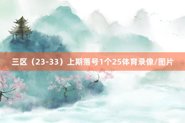 三区（23-33）上期落号1个25体育录像/图片