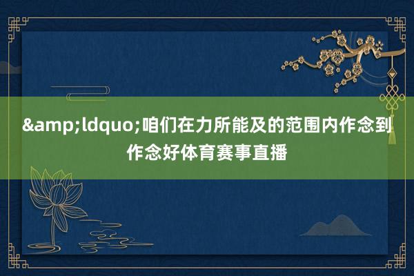 &ldquo;咱们在力所能及的范围内作念到作念好体育赛事直播