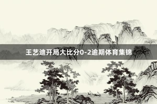 王艺迪开局大比分0-2逾期体育集锦