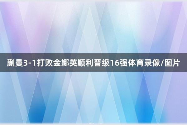 蒯曼3-1打败金娜英顺利晋级16强体育录像/图片
