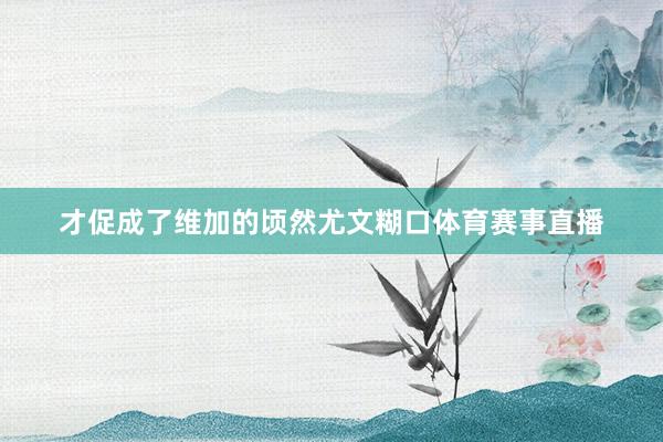 才促成了维加的顷然尤文糊口体育赛事直播