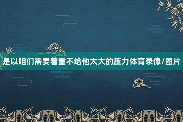是以咱们需要着重不给他太大的压力体育录像/图片