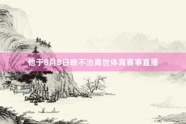 他于8月8日晚不治离世体育赛事直播