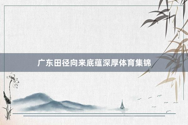 广东田径向来底蕴深厚体育集锦