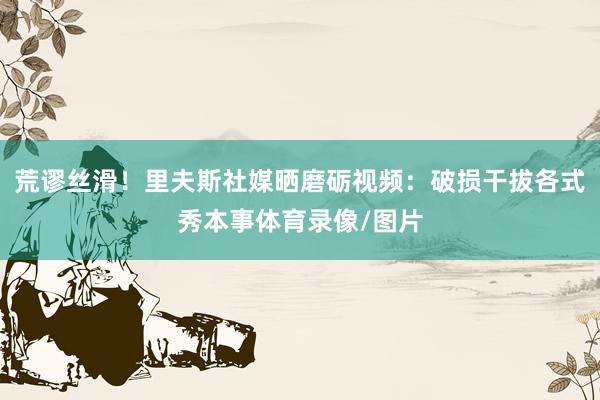 荒谬丝滑！里夫斯社媒晒磨砺视频：破损干拔各式秀本事体育录像/图片