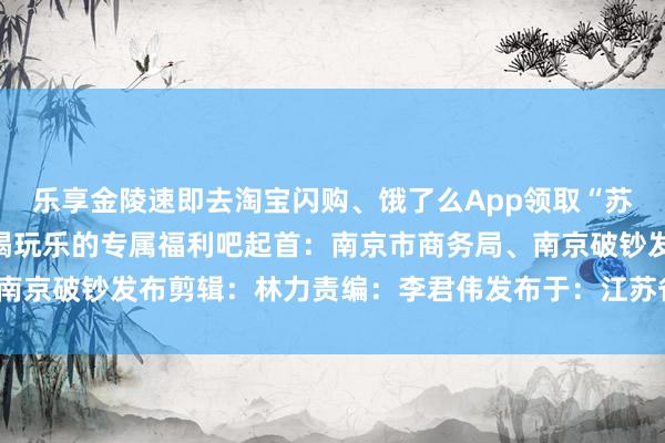 乐享金陵速即去淘宝闪购、饿了么App领取“苏超”大礼包享受多样吃喝玩乐的专属福利吧起首：南京市商务局、南京破钞发布剪辑：林力责编：李君伟发布于：江苏省体育录像/图片
