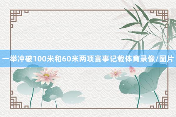 一举冲破100米和60米两项赛事记载体育录像/图片