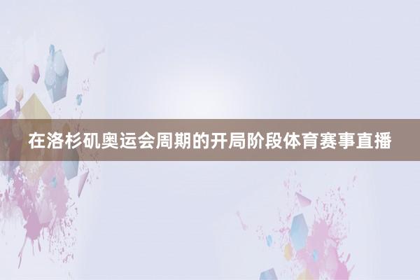 在洛杉矶奥运会周期的开局阶段体育赛事直播