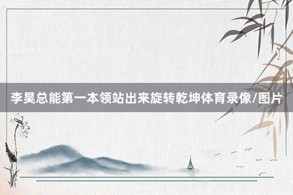 李昊总能第一本领站出来旋转乾坤体育录像/图片
