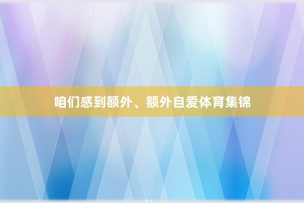 咱们感到额外、额外自爱体育集锦
