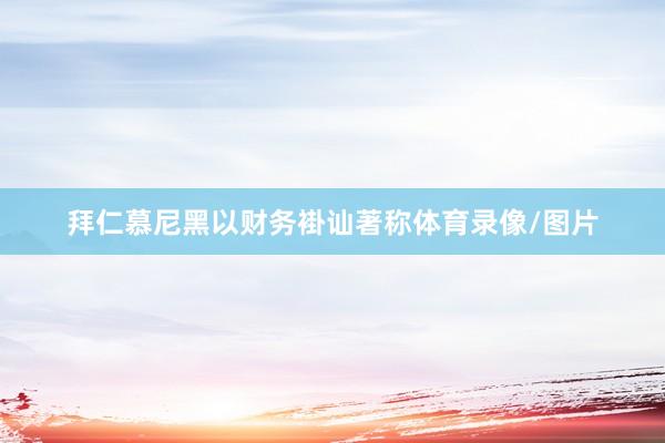 拜仁慕尼黑以财务褂讪著称体育录像/图片