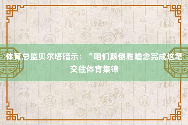 体育总监贝尔塔暗示：“咱们颠倒雅瞻念完成这笔交往体育集锦
