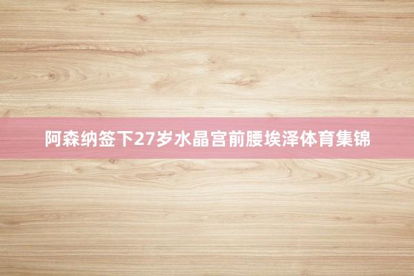 阿森纳签下27岁水晶宫前腰埃泽体育集锦
