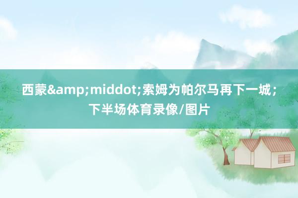 西蒙&middot;索姆为帕尔马再下一城；下半场体育录像/图片