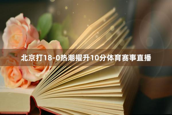 北京打18-0热潮擢升10分体育赛事直播