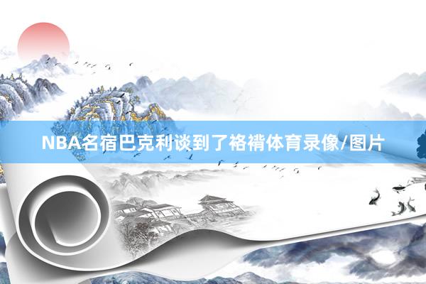 NBA名宿巴克利谈到了袼褙体育录像/图片
