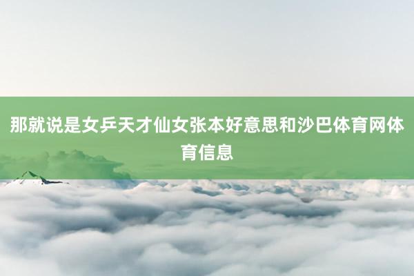 那就说是女乒天才仙女张本好意思和沙巴体育网体育信息