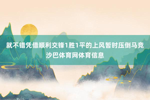 就不错凭借顺利交锋1胜1平的上风暂时压倒马竞沙巴体育网体育信息