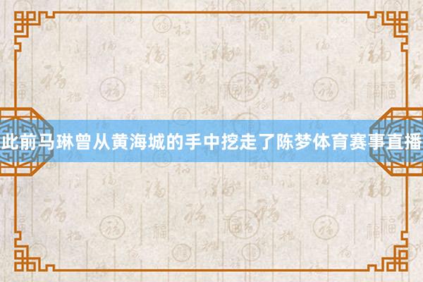 此前马琳曾从黄海城的手中挖走了陈梦体育赛事直播