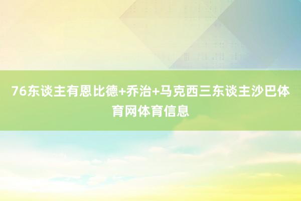 76东谈主有恩比德+乔治+马克西三东谈主沙巴体育网体育信息
