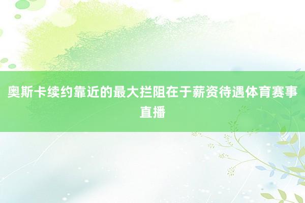 奥斯卡续约靠近的最大拦阻在于薪资待遇体育赛事直播