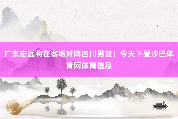 广东宏远将在客场对阵四川男篮！今天下昼沙巴体育网体育信息