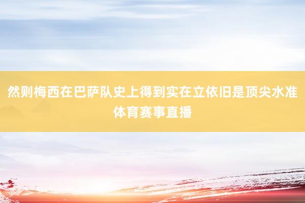 然则梅西在巴萨队史上得到实在立依旧是顶尖水准体育赛事直播