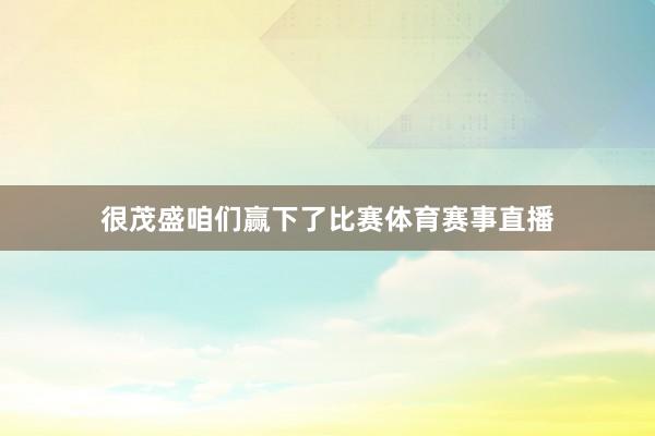 很茂盛咱们赢下了比赛体育赛事直播