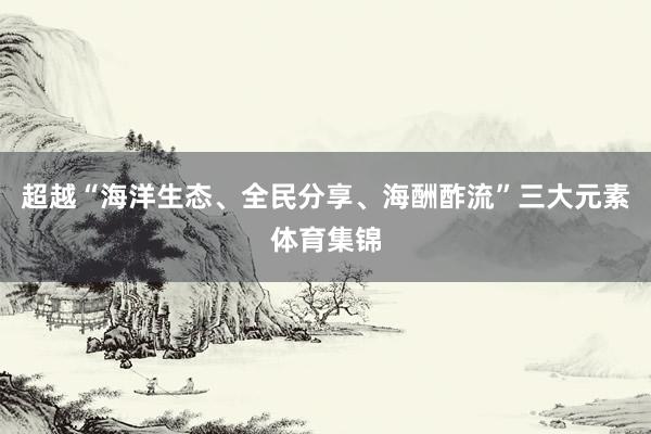 超越“海洋生态、全民分享、海酬酢流”三大元素体育集锦