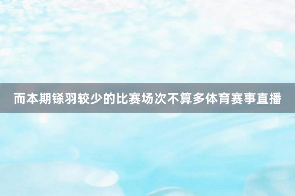 而本期铩羽较少的比赛场次不算多体育赛事直播