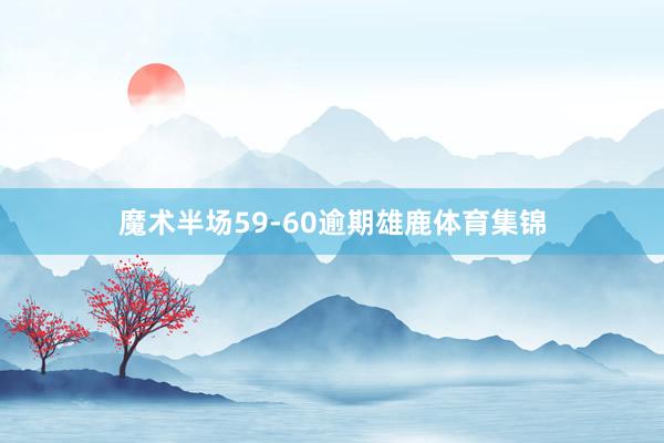 魔术半场59-60逾期雄鹿体育集锦