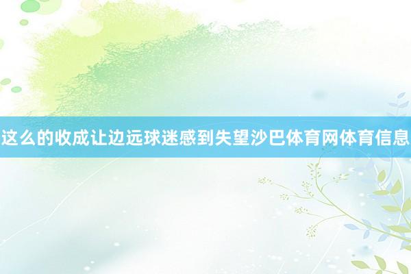 这么的收成让边远球迷感到失望沙巴体育网体育信息