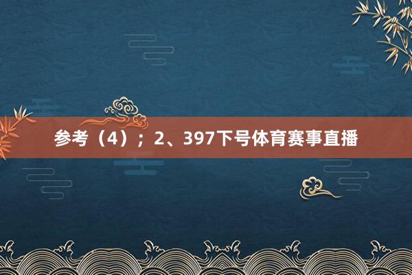 参考（4）；　　2、397下号体育赛事直播