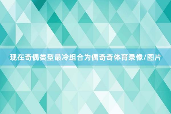 现在奇偶类型最冷组合为偶奇奇体育录像/图片