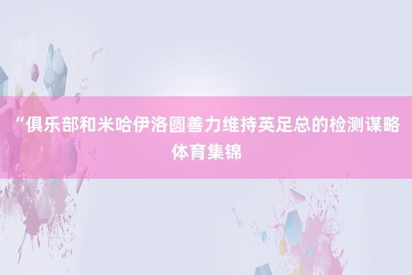 “俱乐部和米哈伊洛圆善力维持英足总的检测谋略体育集锦