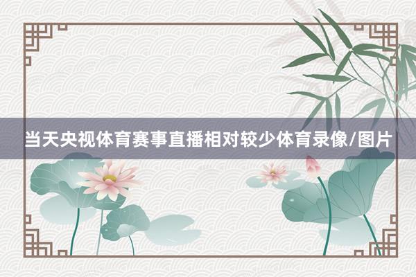 当天央视体育赛事直播相对较少体育录像/图片