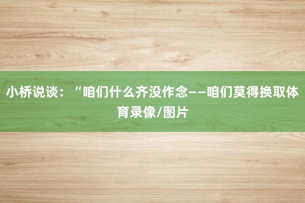 小桥说谈：“咱们什么齐没作念——咱们莫得换取体育录像/图片