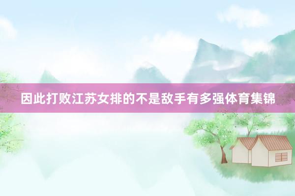因此打败江苏女排的不是敌手有多强体育集锦